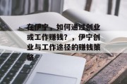 在伊宁，如何通过创业或工作赚钱？，伊宁创业与工作途径的赚钱策略
