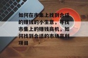 如何在市集上找到合适的赚钱的小生意，寻找市集上的赚钱商机，如何找到合适的市场赢利项目