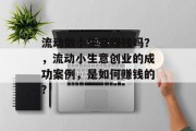 流动做小生意赚钱吗？，流动小生意创业的成功案例，是如何赚钱的?