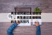 男生如何通过直播赚钱？，男生通过直播赚钱的方法与技巧