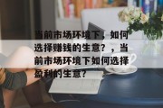 当前市场环境下，如何选择赚钱的生意？，当前市场环境下如何选择盈利的生意？
