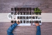在当前的社会环境下，什么小生意创业好赚钱？，当前社会环境下，哪些小生意创业好赚钱?