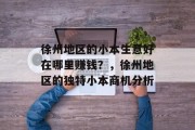 徐州地区的小本生意好在哪里赚钱？，徐州地区的独特小本商机分析