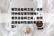 餐饮业盈利之道，选择何种类型餐饮赚钱？，餐饮业盈利之道，如何选择盈利性强的餐饮类型？