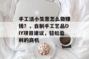 手工活小生意怎么做赚钱？，自制手工艺品DIY项目建议，轻松盈利的商机