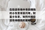 在投资市场中寻找赚钱的小生意项目代理，财富小生意，如何代理投资市场赚钱的策略