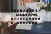 创业必备之做生意技巧——以小本生意为例，开小生意的实用经营策略，以微型企业为例