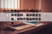 在海边如何开展生意以实现盈利，海滨商业之道，如何开展盈利性业务