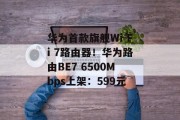 华为首款旗舰Wi-Fi 7路由器！华为路由BE7 6500Mbps上架：599元