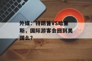 外媒：特朗普VS哈里斯，国际游客会回到美国么？