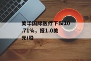 美华国际医疗下跌10.71%，报1.0美元/股