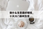 做什么生意最好赚钱_十大冷门暴利生意