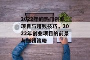 2022年的热门创业项目与赚钱技巧，2022年创业项目的前景与赚钱策略