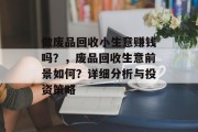 做废品回收小生意赚钱吗？，废品回收生意前景如何？详细分析与投资策略