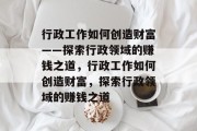 行政工作如何创造财富——探索行政领域的赚钱之道，行政工作如何创造财富，探索行政领域的赚钱之道