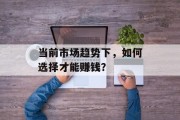 当前市场趋势下，如何选择才能赚钱？