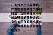 在家找个小生意赚钱？作为女生在家怎么赚取财富？女孩子在家小本创业赚钱的多种方式，女性如何在家开小事业，灵活就业和财富增长的方式