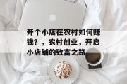 开个小店在农村如何赚钱？，农村创业，开启小店铺的致富之路