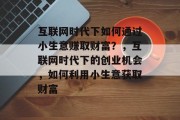 互联网时代下如何通过小生意赚取财富？，互联网时代下的创业机会，如何利用小生意获取财富