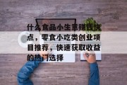 什么食品小生意赚钱快点，零食小吃类创业项目推荐，快速获取收益的热门选择