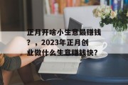 正月开啥小生意最赚钱？，2023年正月创业做什么生意赚钱快？