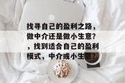 找寻自己的盈利之路，做中介还是做小生意？，找到适合自己的盈利模式，中介或小生意？