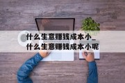 什么生意赚钱成本小_什么生意赚钱成本小呢