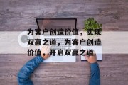 为客户创造价值，实现双赢之道，为客户创造价值，开启双赢之道