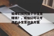 姐妹们如何做个小生意赚钱？，姐妹们可以考虑的小生意创业方案