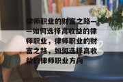 律师职业的财富之路——如何选择高收益的律师职业，律师职业的财富之路，如何选择高收益的律师职业方向