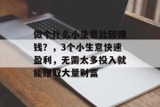 做个什么小生意比较赚钱？，3个小生意快速盈利，无需太多投入就能赚取大量财富