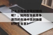 什么小生意销量好赚钱呢？，如何在当前竞争激烈的市场中找到销量好的小生意?