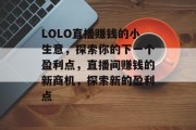 LOLO直播赚钱的小生意，探索你的下一个盈利点，直播间赚钱的新商机，探索新的盈利点