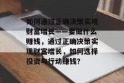 如何通过正确决策实现财富增长——要做什么赚钱，通过正确决策实现财富增长，如何选择投资与行动赚钱？