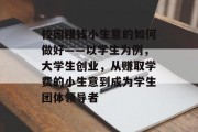 校园赚钱小生意的如何做好——以学生为例，大学生创业，从赚取学费的小生意到成为学生团体领导者