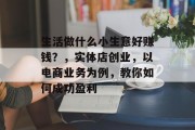 生活做什么小生意好赚钱？，实体店创业，以电商业务为例，教你如何成功盈利