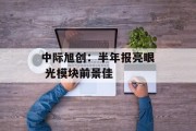 中际旭创：半年报亮眼 光模块前景佳