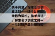 携手共进，探索合伙创业之路——以什么产品赚钱为契机，携手共进，探索合伙创业之路——以创新产品为赚钱契机