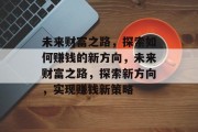 未来财富之路，探索如何赚钱的新方向，未来财富之路，探索新方向，实现赚钱新策略