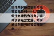 实体如何通过创新与经营实现盈利——以实体做什么赚钱为视角，实体创新经营之道，如何通过创新与经营实现盈利