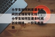 小学生如何利用课余时间创业赚取零花钱？，小学生如何在课余时间创业赚钱，一份实用指南