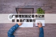广银理财新纪委书记到任 来自广发银行
