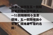分享，如何在五一假期做兼职赚取额外收入——51假期赚钱小生意摆摊，五一假期赚钱小生意，摆摊是不错的选择！