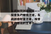 车间如何创造财富——探索生产赚钱之道，车间创造财富之道，探索生产赚钱的艺术