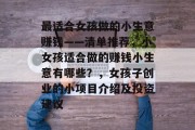 最适合女孩做的小生意赚钱——清单推荐，小女孩适合做的赚钱小生意有哪些？，女孩子创业的小项目介绍及投资建议