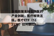 多地政策支持生物医药产业创新，医疗板块活跃，医疗ETF（512170）拉升翻红！