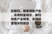 在秭归，探索特色产业，实现财富增长，秭归特色产业探索，实现财富增长的途径