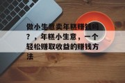 做小生意卖年糕赚钱吗？，年糕小生意，一个轻松赚取收益的赚钱方法