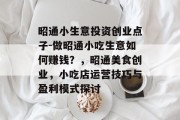 昭通小生意投资创业点子-做昭通小吃生意如何赚钱？，昭通美食创业，小吃店运营技巧与盈利模式探讨