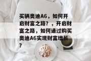买辆奥迪A6，如何开启财富之路？，开启财富之路，如何通过购买奥迪A6实现财富增长？